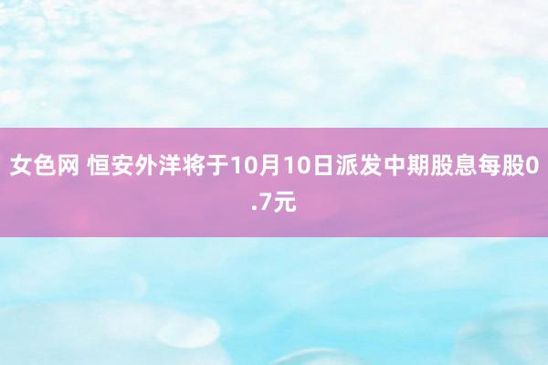 女色网 恒安外洋将于10月10日派发中期股息每股0.7元