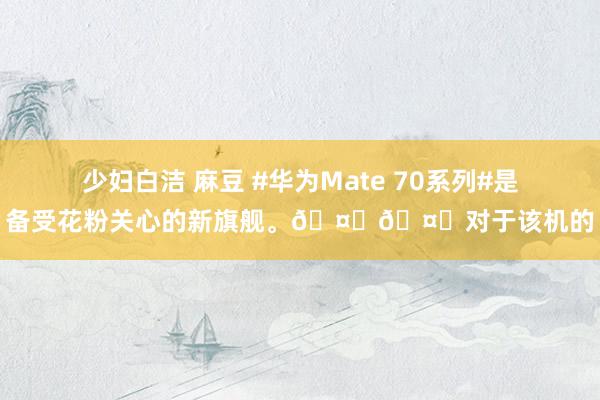 少妇白洁 麻豆 #华为Mate 70系列#是备受花粉关心的新旗舰。??对于该机的