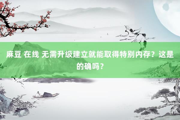 麻豆 在线 无需升级建立就能取得特别内存？这是的确吗？