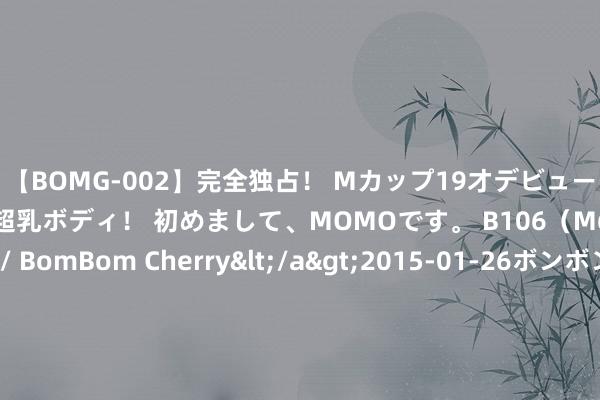 【BOMG-002】完全独占！ Mカップ19才デビュー！ 100万人に1人の超乳ボディ！ 初めまして、MOMOです。 B106（M65） W58 H85 / BomBom Cherry</a>2015-01-26ボンボンチェリー/妄想族&$BOMBO187分钟 炮轰雷军亏钱卖车没公德心，极越公关负责东说念主被里面解决：车企在焦虑什么