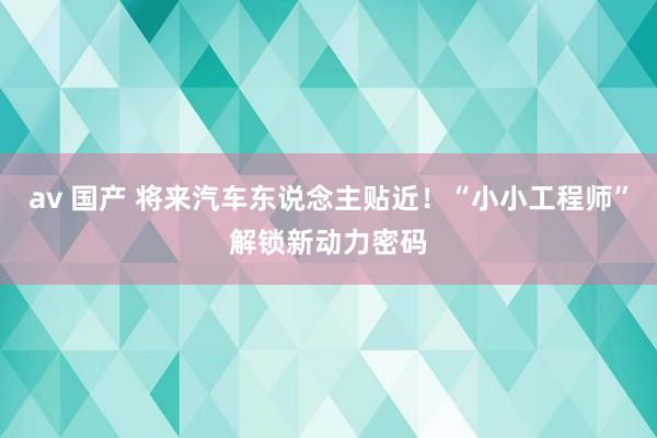 av 国产 将来汽车东说念主贴近！“小小工程师”解锁新动力密码