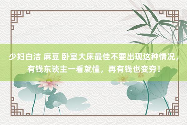 少妇白洁 麻豆 卧室大床最佳不要出现这种情况，有钱东谈主一看就懂，再有钱也变穷！