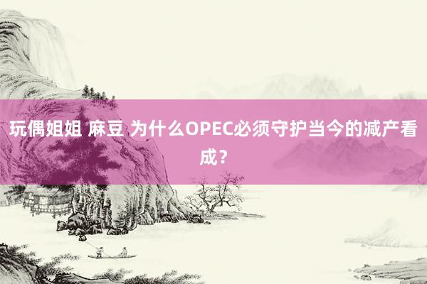 玩偶姐姐 麻豆 为什么OPEC必须守护当今的减产看成？