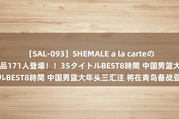 【SAL-093】SHEMALE a la carteの歴史 2008～2011 国内作品171人登場！！35タイトルBEST8時間 中国男篮大年头三汇注 将在青岛备战亚初赛