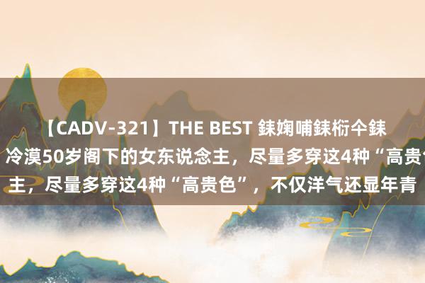 【CADV-321】THE BEST 銇婅哺銇椼仐銇俱仚銆?50浜?鏅傞枔DX 冷漠50岁阁下的女东说念主，尽量多穿这4种“高贵色”，不仅洋气还显年青