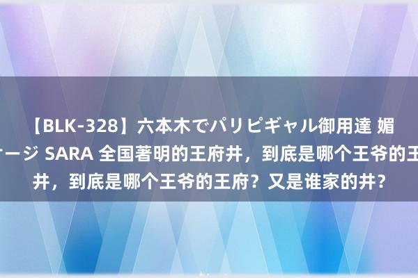 【BLK-328】六本木でパリピギャル御用達 媚薬悶絶オイルマッサージ SARA 全国著明的王府井，到底是哪个王爷的王府？又是谁家的井？