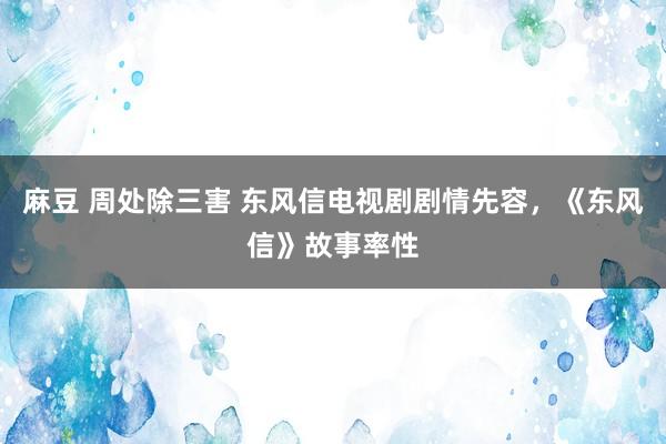 麻豆 周处除三害 东风信电视剧剧情先容，《东风信》故事率性