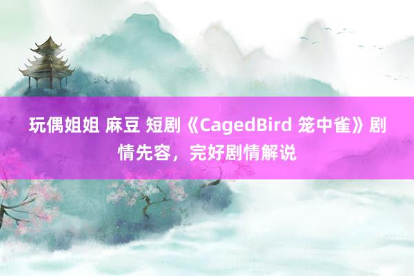 玩偶姐姐 麻豆 短剧《CagedBird 笼中雀》剧情先容，完好剧情解说