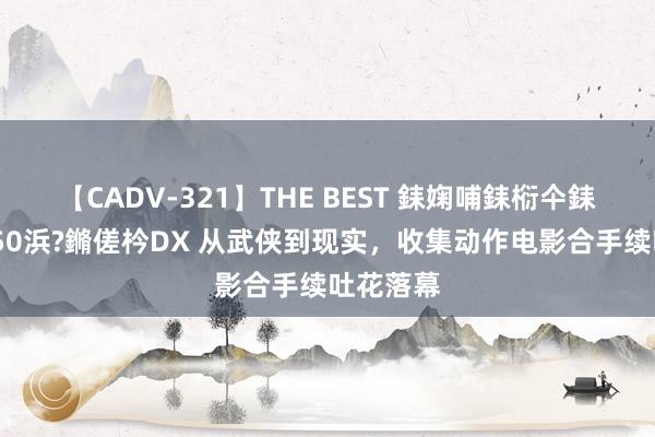 【CADV-321】THE BEST 銇婅哺銇椼仐銇俱仚銆?50浜?鏅傞枔DX 从武侠到现实，收集动作电影合手续吐花落幕