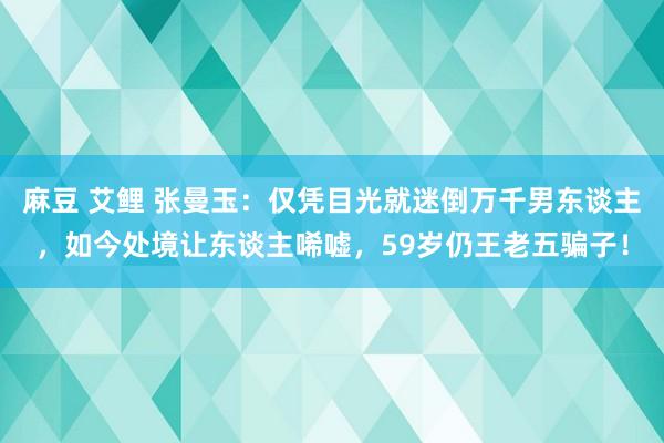 麻豆 艾鲤 张曼玉：仅凭目光就迷倒万千男东谈主，如今处境让东谈主唏嘘，59岁仍王老五骗子！