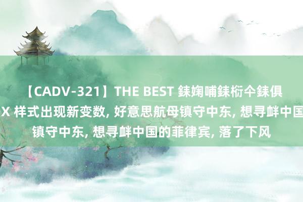 【CADV-321】THE BEST 銇婅哺銇椼仐銇俱仚銆?50浜?鏅傞枔DX 样式出现新变数， 好意思航母镇守中东， 想寻衅中国的菲律宾， 落了下风