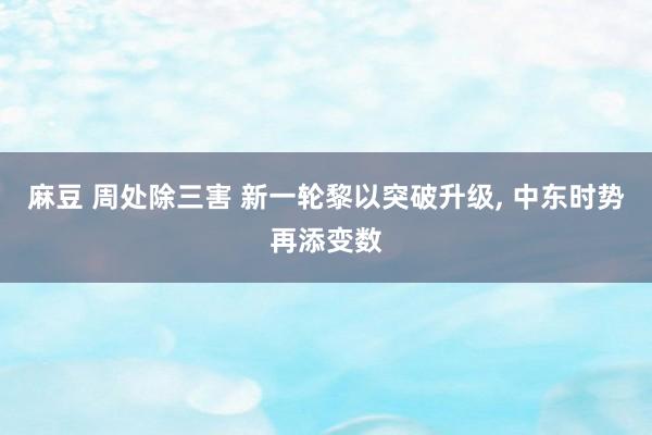 麻豆 周处除三害 新一轮黎以突破升级， 中东时势再添变数