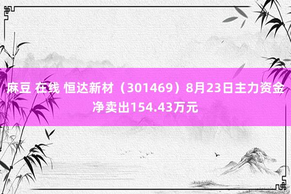 麻豆 在线 恒达新材（301469）8月23日主力资金净卖出154.43万元