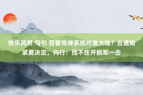 快乐风男 勾引 百套导弹系统对准大陆？台通知紧要决定，内行：挡不住开脱军一击