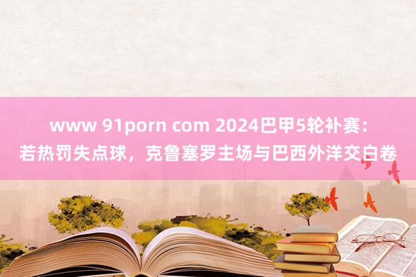 www 91porn com 2024巴甲5轮补赛：若热罚失点球，克鲁塞罗主场与巴西外洋交白卷