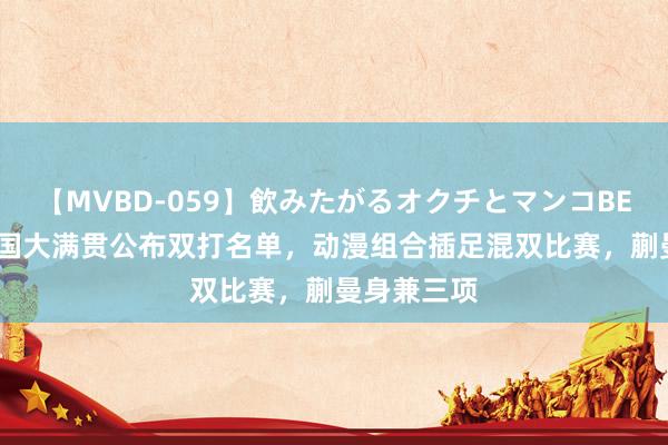 【MVBD-059】飲みたがるオクチとマンコBEST（） 中国大满贯公布双打名单，动漫组合插足混双比赛，蒯曼身兼三项