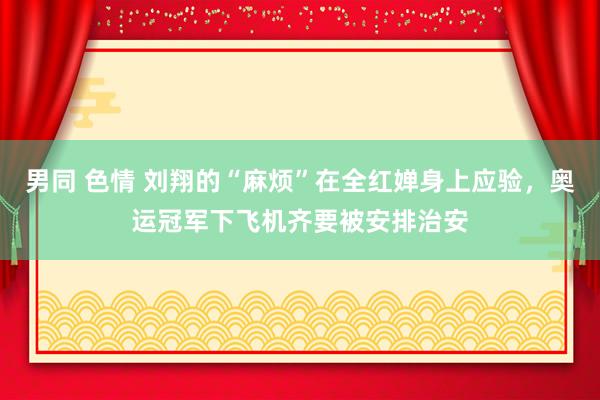 男同 色情 刘翔的“麻烦”在全红婵身上应验，奥运冠军下飞机齐要被安排治安