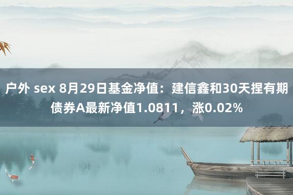 户外 sex 8月29日基金净值：建信鑫和30天捏有期债券A最新净值1.0811，涨0.02%