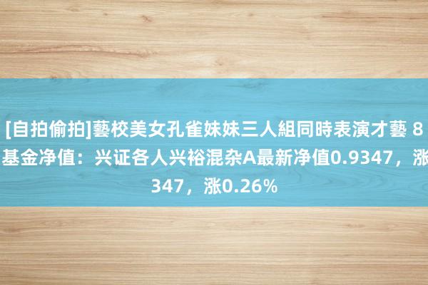 [自拍偷拍]藝校美女孔雀妹妹三人組同時表演才藝 8月29日基金净值：兴证各人兴裕混杂A最新净值0.9347，涨0.26%