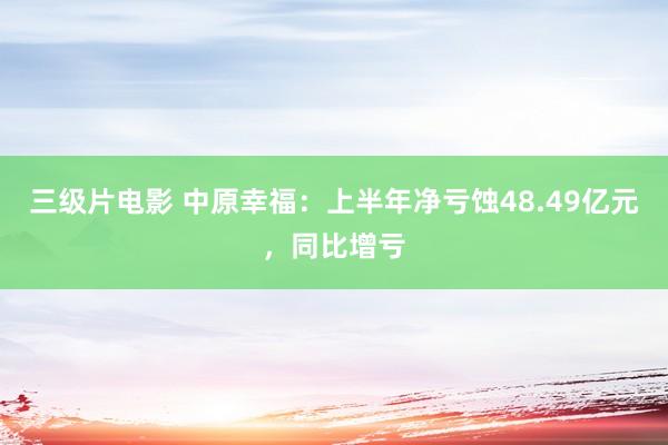 三级片电影 中原幸福：上半年净亏蚀48.49亿元，同比增亏