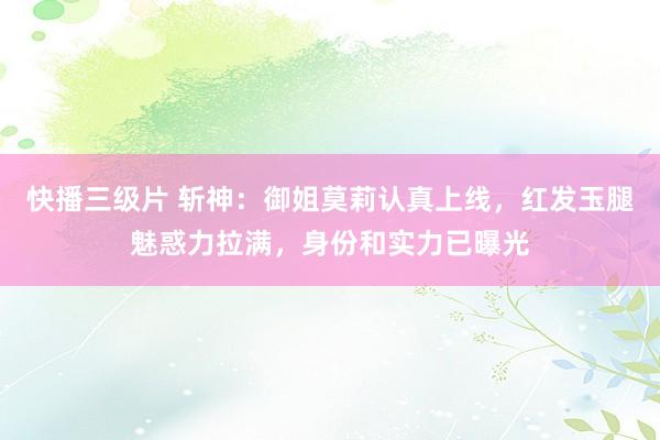 快播三级片 斩神：御姐莫莉认真上线，红发玉腿魅惑力拉满，身份和实力已曝光