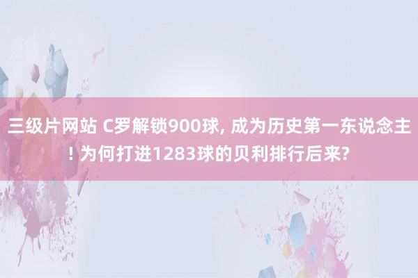 三级片网站 C罗解锁900球， 成为历史第一东说念主! 为何打进1283球的贝利排行后来?