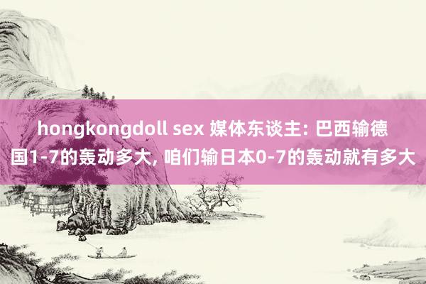 hongkongdoll sex 媒体东谈主: 巴西输德国1-7的轰动多大， 咱们输日本0-7的轰动就有多大