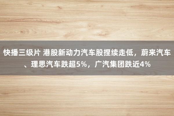 快播三级片 港股新动力汽车股捏续走低，蔚来汽车、理思汽车跌超5%，广汽集团跌近4%