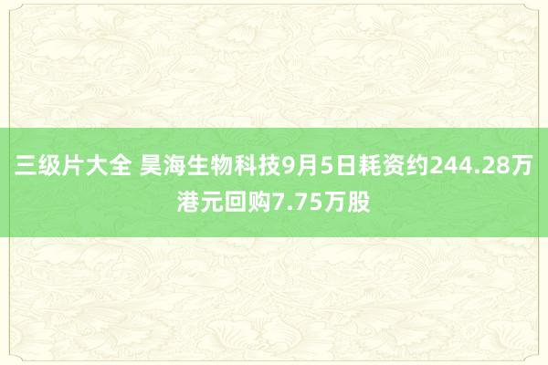 三级片大全 昊海生物科技9月5日耗资约244.28万港元回购7.75万股