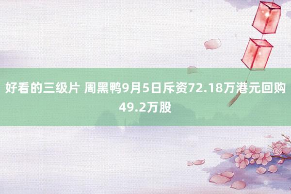 好看的三级片 周黑鸭9月5日斥资72.18万港元回购49.2万股