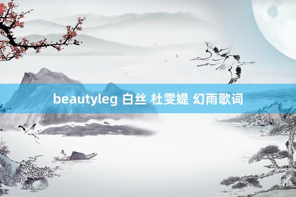 beautyleg 白丝 杜雯媞 幻雨歌词