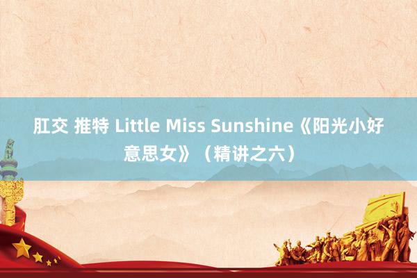 肛交 推特 Little Miss Sunshine《阳光小好意思女》（精讲之六）