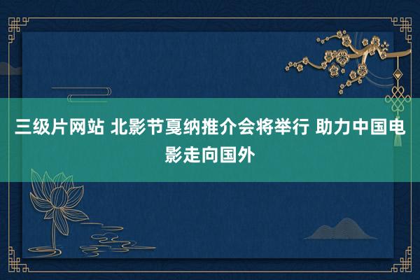 三级片网站 北影节戛纳推介会将举行 助力中国电影走向国外