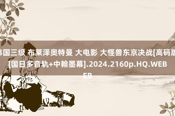 韩国三级 布莱泽奥特曼 大电影 大怪兽东京决战[高码版][国日多音轨+中翰墨幕].2024.2160p.HQ.WEB