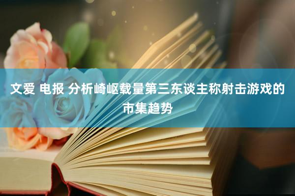 文爱 电报 分析崎岖载量第三东谈主称射击游戏的市集趋势