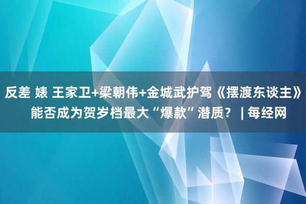 反差 婊 王家卫+梁朝伟+金城武护驾《摆渡东谈主》   能否成为贺岁档最大“爆款”潜质？ | 每经网