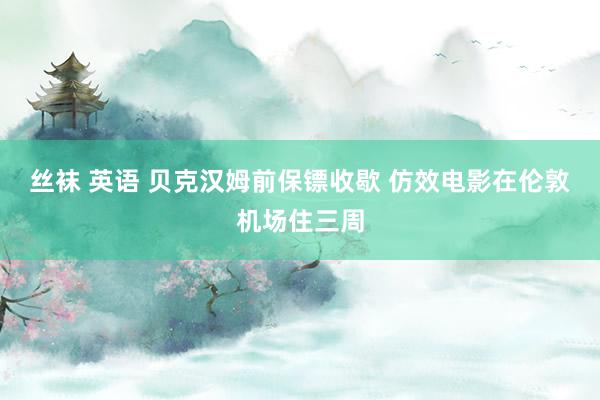 丝袜 英语 贝克汉姆前保镖收歇 仿效电影在伦敦机场住三周