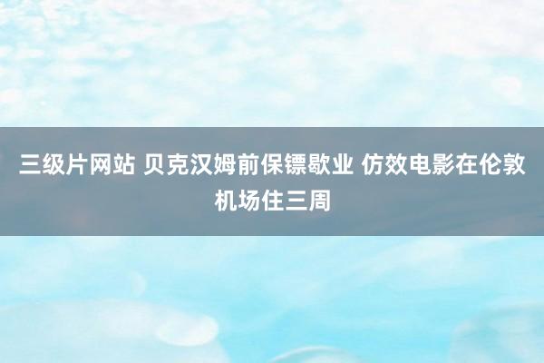 三级片网站 贝克汉姆前保镖歇业 仿效电影在伦敦机场住三周