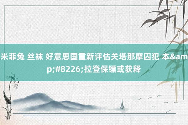 米菲兔 丝袜 好意思国重新评估关塔那摩囚犯 本&#8226;拉登保镖或获释