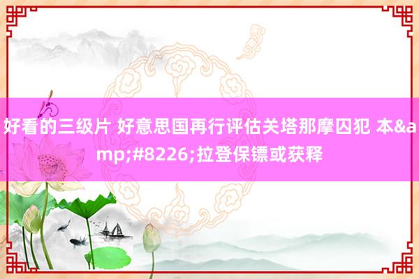 好看的三级片 好意思国再行评估关塔那摩囚犯 本&#8226;拉登保镖或获释