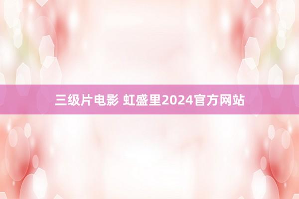 三级片电影 虹盛里2024官方网站