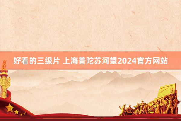 好看的三级片 上海普陀苏河望2024官方网站