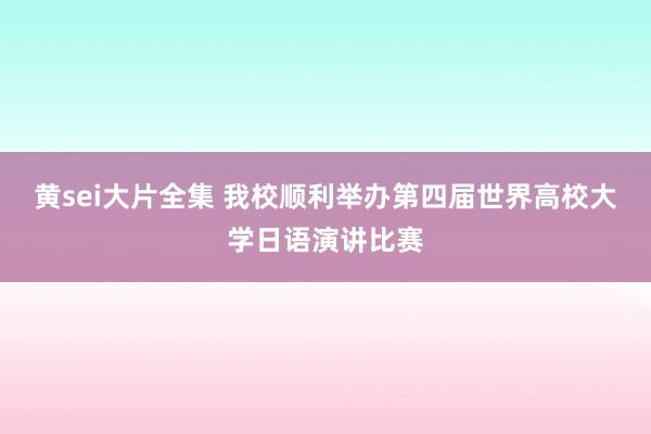 黄sei大片全集 我校顺利举办第四届世界高校大学日语演讲比赛