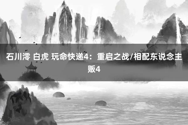 石川澪 白虎 玩命快递4：重启之战/相配东说念主贩4