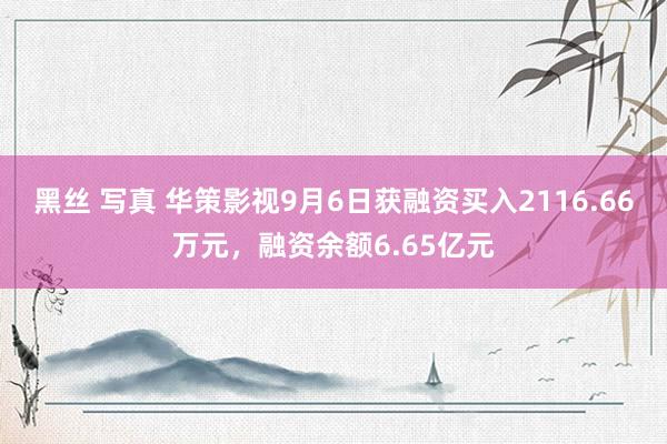 黑丝 写真 华策影视9月6日获融资买入2116.66万元，融资余额6.65亿元