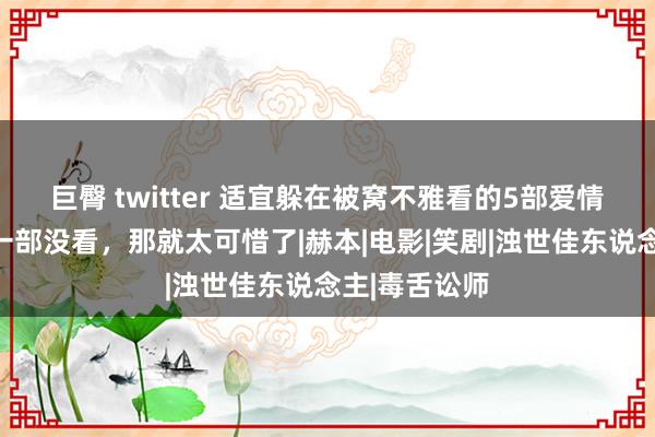 巨臀 twitter 适宜躲在被窝不雅看的5部爱情片，你若是一部没看，那就太可惜了|赫本|电影|笑剧|浊世佳东说念主|毒舌讼师