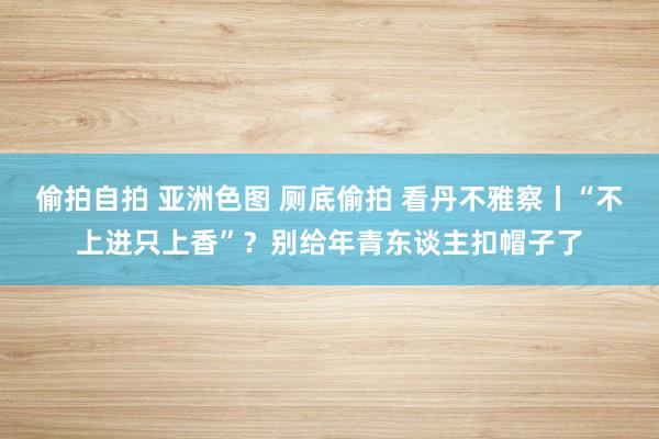 偷拍自拍 亚洲色图 厕底偷拍 看丹不雅察丨“不上进只上香”？别给年青东谈主扣帽子了