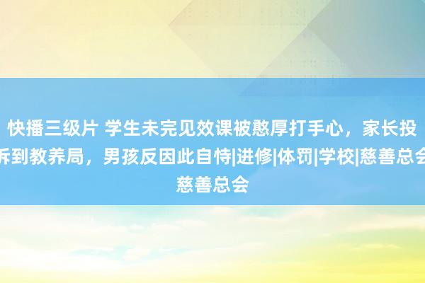 快播三级片 学生未完见效课被憨厚打手心，家长投诉到教养局，男孩反因此自恃|进修|体罚|学校|慈善总会