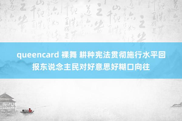 queencard 裸舞 耕种宪法贯彻施行水平　回报东说念主民对好意思好糊口向往