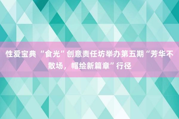 性爱宝典 “食光”创意责任坊举办第五期“芳华不散场，帽绘新篇章”行径